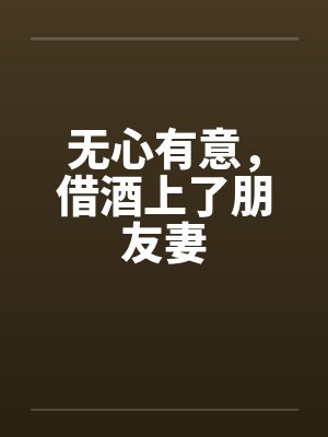 无心有意，借酒上了朋友妻