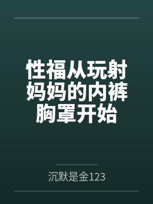 性福从玩射妈妈的内裤胸罩开始