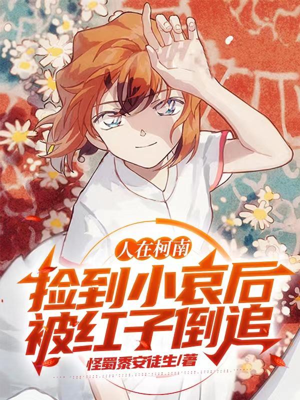 人在柯南,捡到小哀后被红子倒追