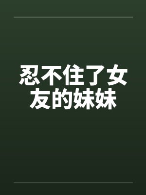 忍不住了女友的妹妹