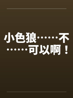小色狼……不……可以啊！